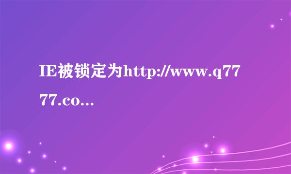 IE被锁定为http://www.q7777.com/ 怎么删除也不行，安全模式删除了之后，重启还是会出现，导致安全卫士 驱