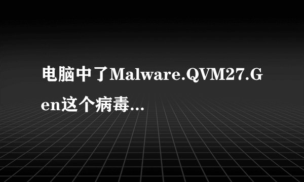 电脑中了Malware.QVM27.Gen这个病毒，我系统还原后，查杀还发现病毒存在；还原过N次；
