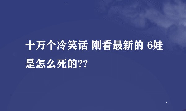 十万个冷笑话 刚看最新的 6娃是怎么死的??