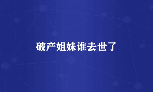 破产姐妹谁去世了