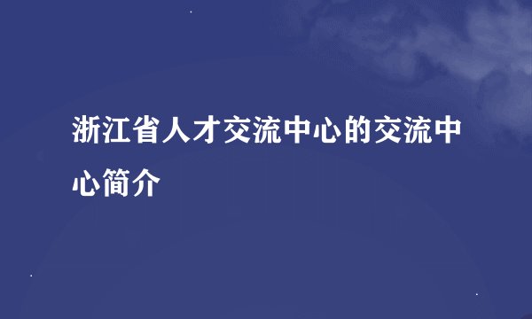 浙江省人才交流中心的交流中心简介
