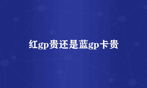 红gp贵还是蓝gp卡贵