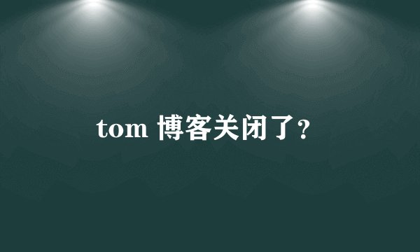 tom 博客关闭了？