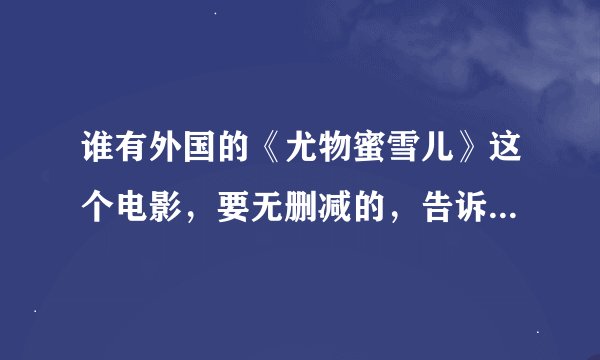 谁有外国的《尤物蜜雪儿》这个电影，要无删减的，告诉网址呗，发邮箱也可以553740540@QQ.COM谢谢