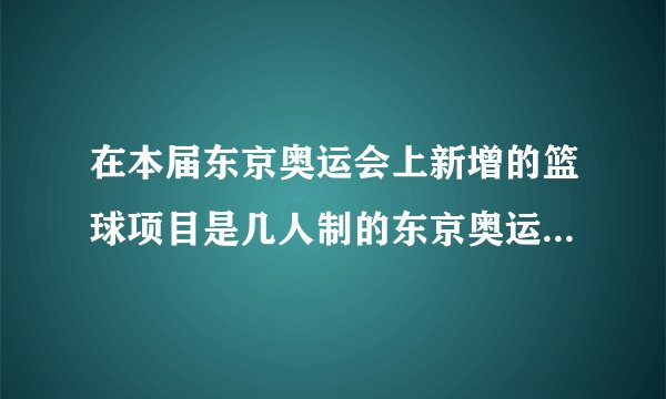 在本届东京奥运会上新增的篮球项目是几人制的东京奥运会新增的篮球项目几人制的