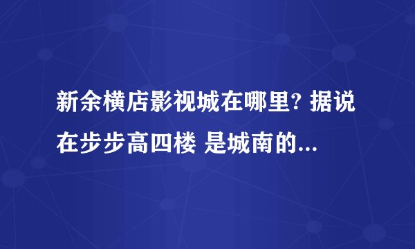 新余横店影视城在哪里? 据说在步步高四楼 是城南的步步高还是城北的？急！