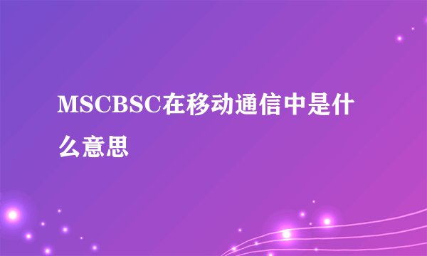 MSCBSC在移动通信中是什么意思