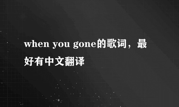 when you gone的歌词，最好有中文翻译