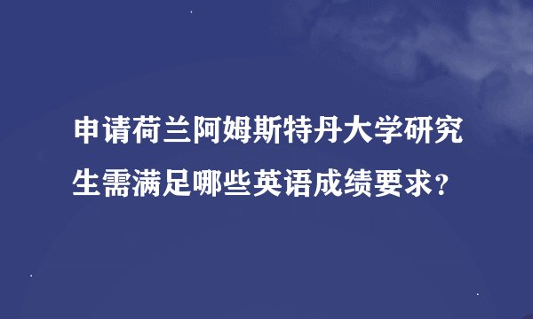 申请荷兰阿姆斯特丹大学研究生需满足哪些英语成绩要求？