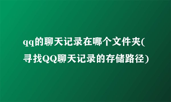 qq的聊天记录在哪个文件夹(寻找QQ聊天记录的存储路径)