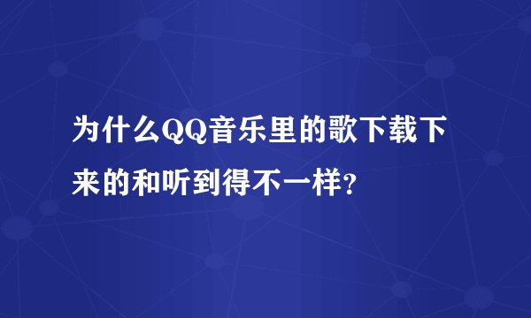 为什么QQ音乐里的歌下载下来的和听到得不一样？