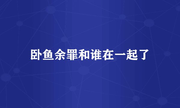 卧鱼余罪和谁在一起了