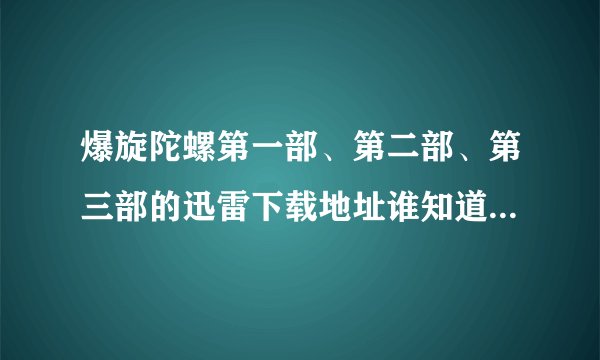 爆旋陀螺第一部、第二部、第三部的迅雷下载地址谁知道？（国语版的）