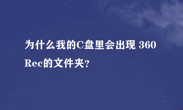 为什么我的C盘里会出现 360Rec的文件夹？