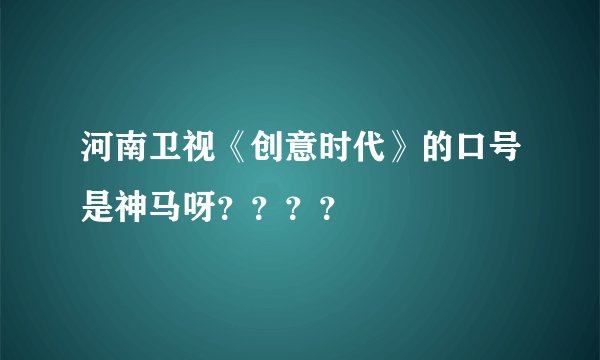 河南卫视《创意时代》的口号是神马呀？？？？