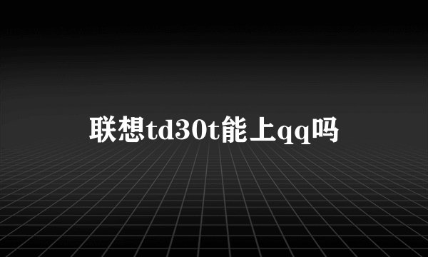 联想td30t能上qq吗