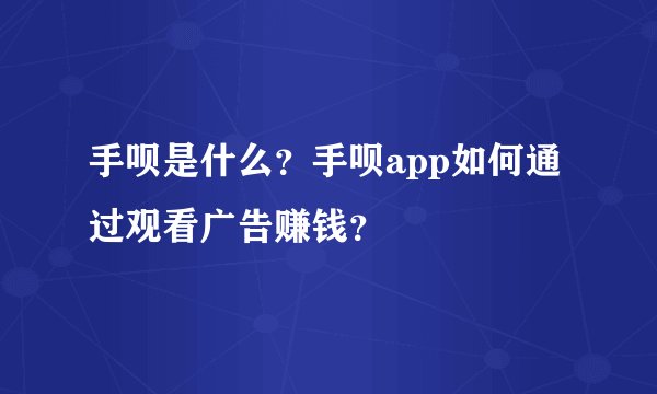 手呗是什么？手呗app如何通过观看广告赚钱？