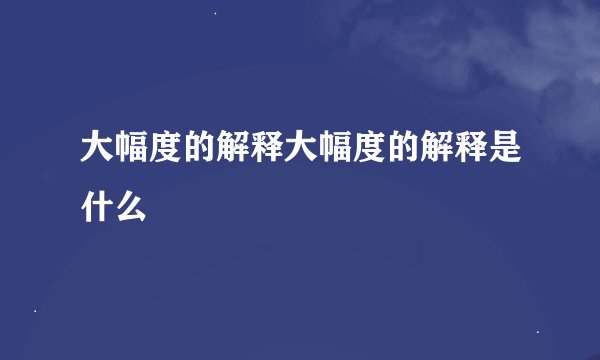 大幅度的解释大幅度的解释是什么