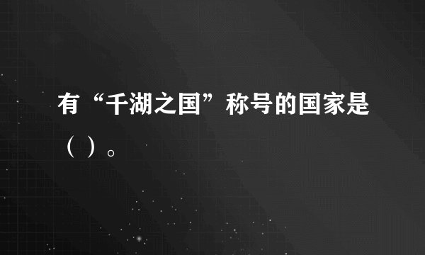 有“千湖之国”称号的国家是（）。