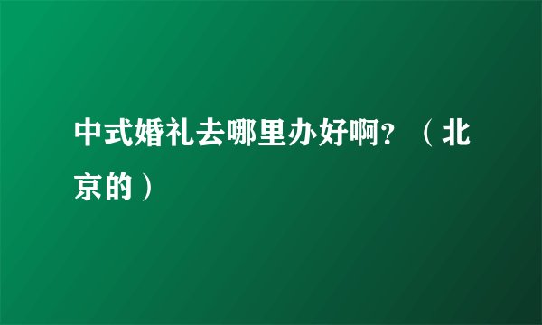 中式婚礼去哪里办好啊？（北京的）