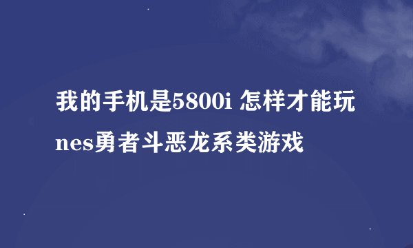 我的手机是5800i 怎样才能玩nes勇者斗恶龙系类游戏