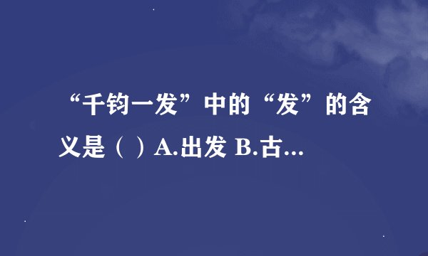 “千钧一发”中的“发”的含义是（）A.出发 B.古代重量单位 C.危险时刻