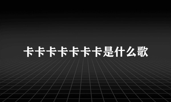 卡卡卡卡卡卡卡是什么歌