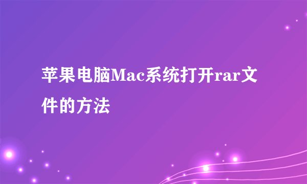 苹果电脑Mac系统打开rar文件的方法