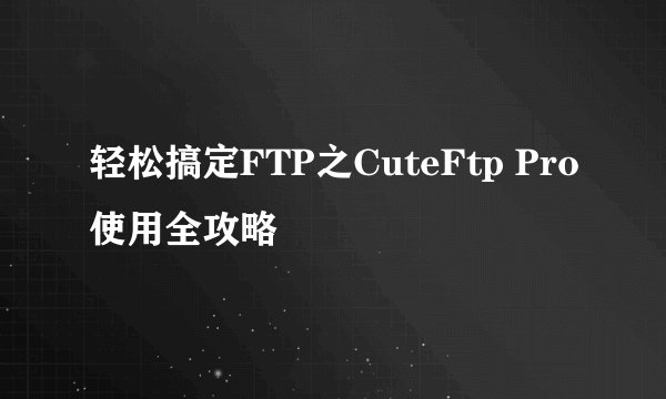 轻松搞定FTP之CuteFtp Pro使用全攻略