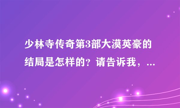 少林寺传奇第3部大漠英豪的结局是怎样的？请告诉我，谢谢！拜托了各位 谢谢