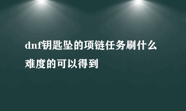 dnf钥匙坠的项链任务刷什么难度的可以得到