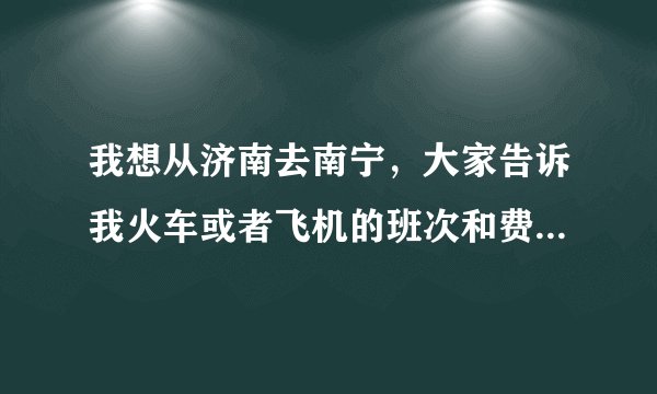 我想从济南去南宁，大家告诉我火车或者飞机的班次和费用吗？谢谢