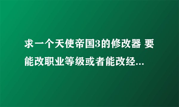 求一个天使帝国3的修改器 要能改职业等级或者能改经验都可以 另外麻烦给一篇职业取向建议 别网上找谢谢