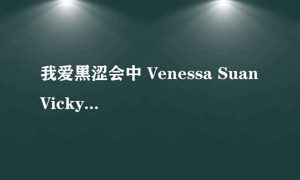 我爱黑涩会中 Venessa Suan Vicky 3姐妹为什么离开我爱黑涩会？