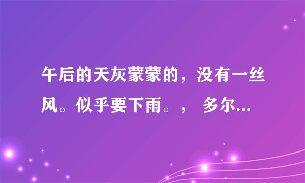 午后的天灰蒙蒙的，没有一丝风。似乎要下雨。， 多尔先生情绪很低落，他最烦在这样的天气出差。由于生计的