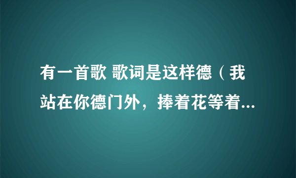 有一首歌 歌词是这样德（我站在你德门外，捧着花等着你出来要在你见到阳光前献给你我的爱）有谁知道这歌德