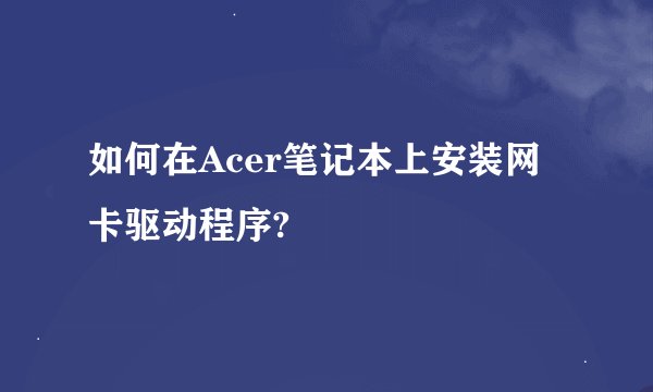如何在Acer笔记本上安装网卡驱动程序?