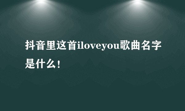 抖音里这首iloveyou歌曲名字是什么！
