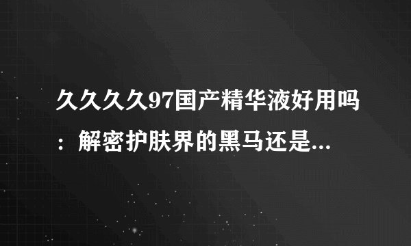 久久久久97国产精华液好用吗:解密护肤界的黑马还是靓丽新星