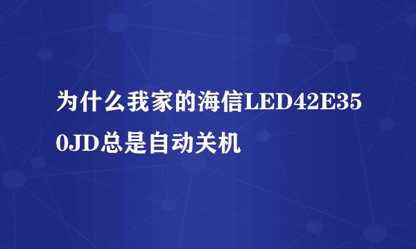 为什么我家的海信LED42E350JD总是自动关机