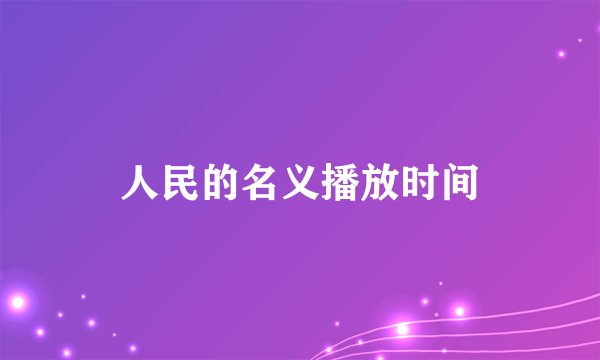 人民的名义播放时间