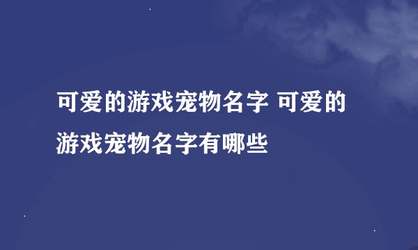 可爱的游戏宠物名字 可爱的游戏宠物名字有哪些