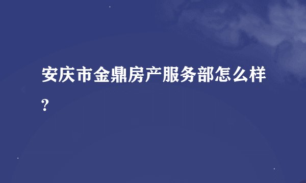 安庆市金鼎房产服务部怎么样?