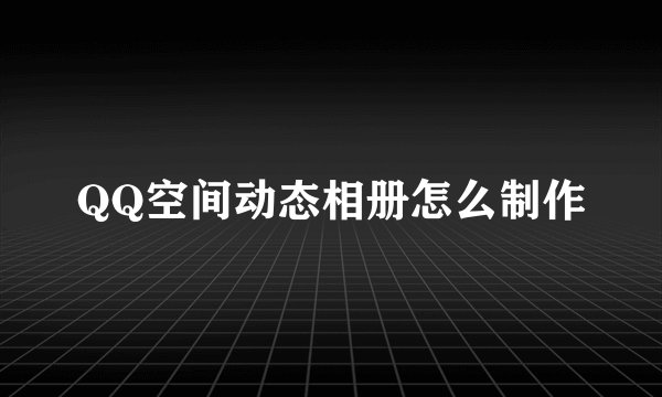 QQ空间动态相册怎么制作