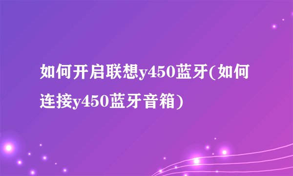 如何开启联想y450蓝牙(如何连接y450蓝牙音箱)