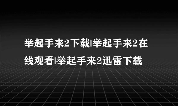 举起手来2下载|举起手来2在线观看|举起手来2迅雷下载