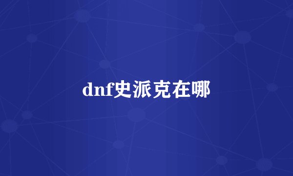 dnf史派克在哪