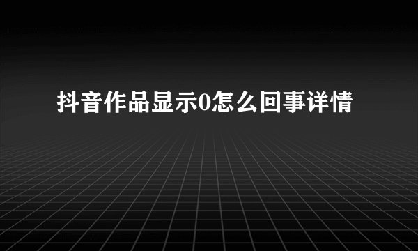 抖音作品显示0怎么回事详情