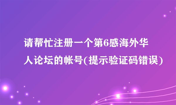 请帮忙注册一个第6感海外华人论坛的帐号(提示验证码错误)