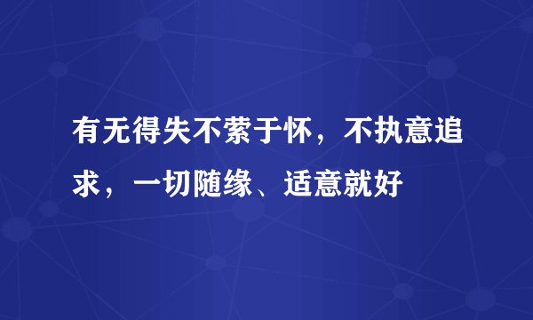 有无得失不萦于怀，不执意追求，一切随缘、适意就好